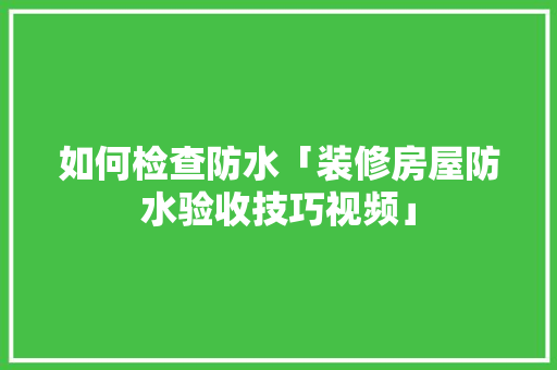 如何检查防水「装修房屋防水验收技巧视频」(装修防水怎么检查)
