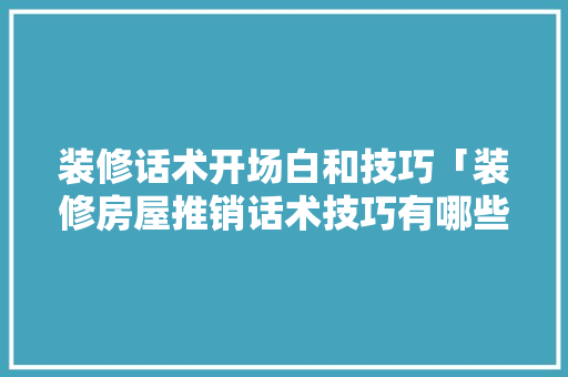 装修话术开场白和技巧「装修房屋推销话术技巧有哪些」 装修话术开场白和技巧「装修房屋推销话术技巧有哪些」 MI家装修攻略