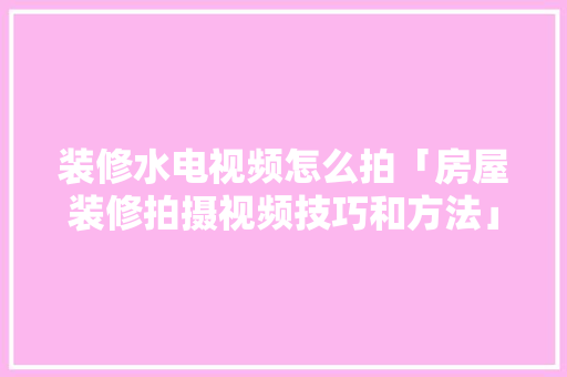 装修水电视频怎么拍「房屋装修拍摄视频技巧和方法」 装修水电视频怎么拍「房屋装修拍摄视频技巧和方法」 MI家装修经验