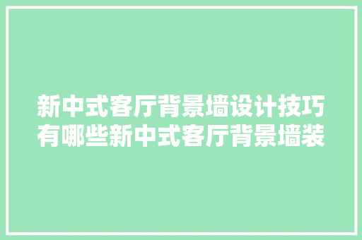 新中式客厅背景墙设计技巧有哪些新中式客厅背景墙装修要点分析「新中式房屋装修技巧视频」 MI家公司推荐 新中式客厅背景墙设计技巧有哪些新中式客厅背景墙装修要点分析「新中式房屋装修技巧视频」 新中式客厅背景墙设计技巧有哪些新中式客厅背景墙装修要点分析「新中式房屋装修技巧视频」 MI家公司推荐