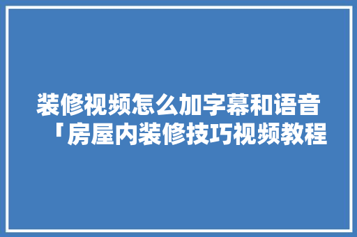 装修视频怎么加字幕和语音「房屋内装修技巧视频教程」 装修视频怎么加字幕和语音「房屋内装修技巧视频教程」 MI家公司推荐
