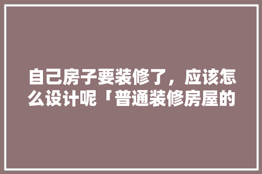 自己房子要装修了，应该怎么设计呢「普通装修房屋的技巧有哪些」 自己房子要装修了，应该怎么设计呢「普通装修房屋的技巧有哪些」 MI家设计百科