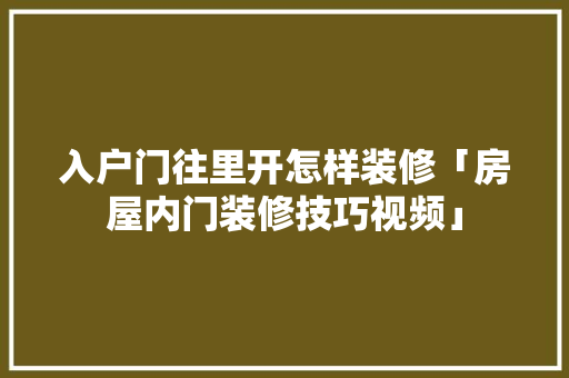 入户门往里开怎样装修「房屋内门装修技巧视频」