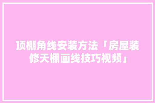 顶棚角线安装方法「房屋装修天棚画线技巧视频」(顶棚角线怎么安装)
