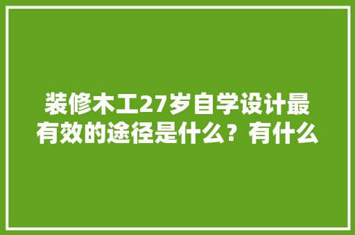 装修木工27岁自学设计最有效的途径是什么？有什么好的建议吗「房屋装修设计技巧有哪些方面」 装修木工27岁自学设计最有效的途径是什么？有什么好的建议吗「房屋装修设计技巧有哪些方面」 MI家设计百科