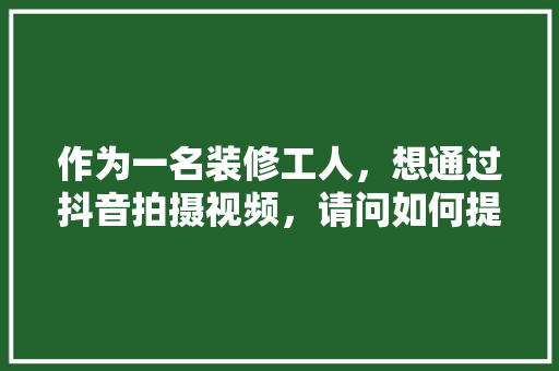 作为一名装修工人，想通过抖音拍摄视频，请问如何提高自己的粉丝和视频播放量「房屋简单装修小技巧视频教程」