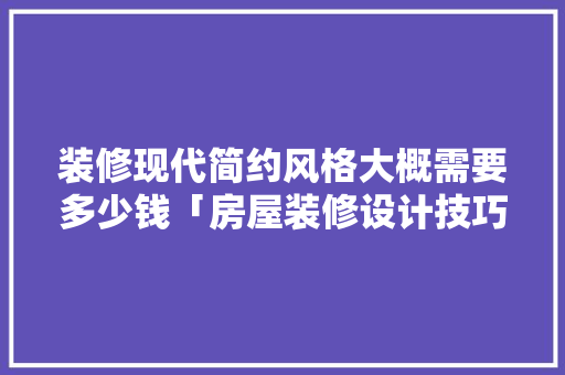 装修现代简约风格大概需要多少钱「房屋装修设计技巧简约图」 装修现代简约风格大概需要多少钱「房屋装修设计技巧简约图」 MI家设计百科