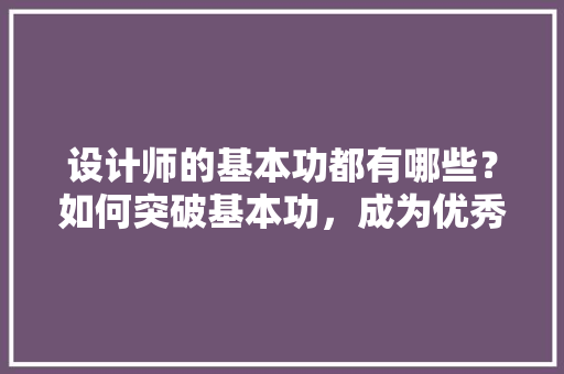 设计师的基本功都有哪些？如何突破基本功，成为优秀的设计师「房屋设计师装修技巧视频教程」