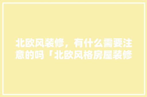 北欧风装修，有什么需要注意的吗「北欧风格房屋装修技巧视频」 北欧风装修，有什么需要注意的吗「北欧风格房屋装修技巧视频」 MI家公司推荐