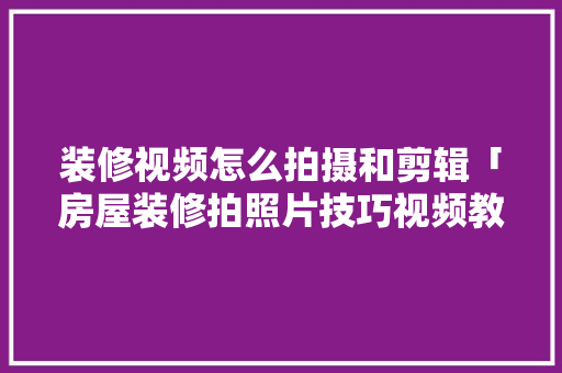 装修视频怎么拍摄和剪辑「房屋装修拍照片技巧视频教程」