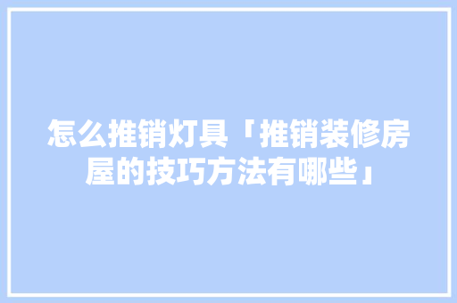 怎么推销灯具「推销装修房屋的技巧方法有哪些」(如何推销灯具)