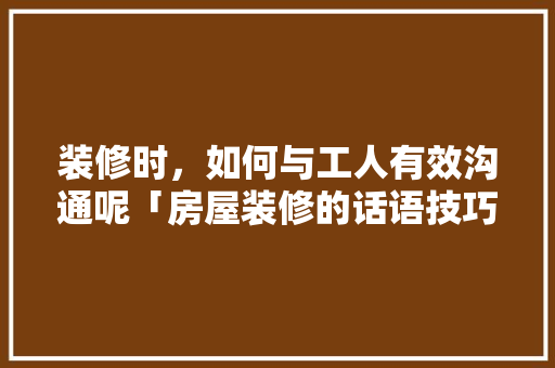 装修时，如何与工人有效沟通呢「房屋装修的话语技巧有哪些」