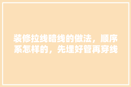 装修拉线暗线的做法，顺序系怎样的，先埋好管再穿线还是穿好线再弄管，哪他大虾可以告诉一下「房屋装修穿管技巧图解视频」 装修拉线暗线的做法，顺序系怎样的，先埋好管再穿线还是穿好线再弄管，哪他大虾可以告诉一下「房屋装修穿管技巧图解视频」 MI家设计百科