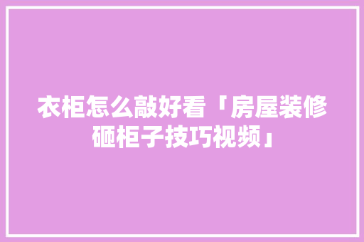 衣柜怎么敲好看「房屋装修砸柜子技巧视频」(衣柜怎么敲掉)