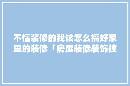 不懂装修的我该怎么搞好家里的装修「房屋装修装饰技巧有哪些」 MI家设计百科 不懂装修的我该怎么搞好家里的装修「房屋装修装饰技巧有哪些」 不懂装修的我该怎么搞好家里的装修「房屋装修装饰技巧有哪些」 MI家设计百科