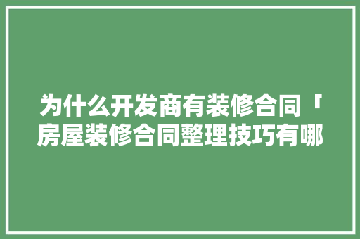 为什么开发商有装修合同「房屋装修合同整理技巧有哪些」(开发商装修合同有效吗)