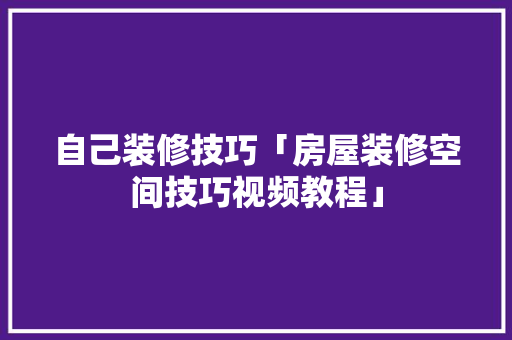自己装修技巧「房屋装修空间技巧视频教程」(自己装修房子教程视频)