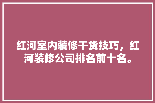 红河室内装修干货技巧，红河装修公司排名前十名。 红河室内装修干货技巧，红河装修公司排名前十名。 MI家装修攻略