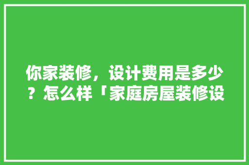你家装修，设计费用是多少？怎么样「家庭房屋装修设计技巧图片」