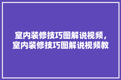室内装修技巧图解说视频，室内装修技巧图解说视频教程。 室内装修技巧图解说视频，室内装修技巧图解说视频教程。 MI家装修攻略