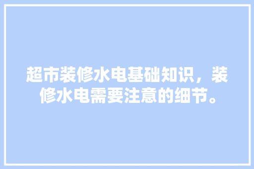 超市装修水电基础知识，装修水电需要注意的细节。(超市装修水电图片)