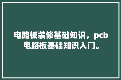 电路板装修基础知识，pcb电路板基础知识入门。