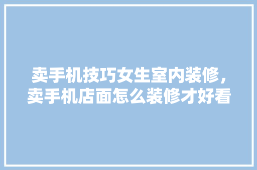 卖手机技巧女生室内装修，卖手机店面怎么装修才好看。(卖手机店面装修效果图)