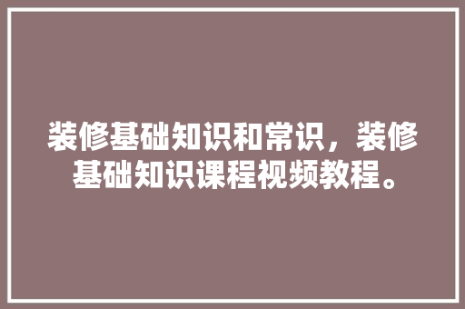 装修基础知识和常识，装修基础知识课程视频教程。 装修基础知识和常识，装修基础知识课程视频教程。 MI家设计百科