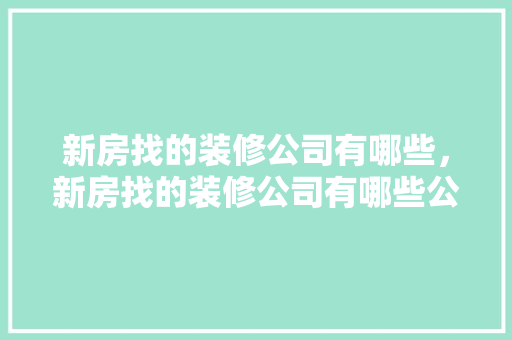 新房找的装修公司有哪些，新房找的装修公司有哪些公司。 新房找的装修公司有哪些，新房找的装修公司有哪些公司。 MI家公司推荐