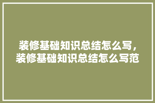 装修基础知识总结怎么写，装修基础知识总结怎么写范文。(装修的基础知识)
