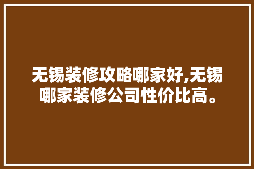 无锡装修攻略哪家好,无锡哪家装修公司性价比高。 MI家装修攻略 无锡装修攻略哪家好,无锡哪家装修公司性价比高。 无锡装修攻略哪家好,无锡哪家装修公司性价比高。 MI家装修攻略