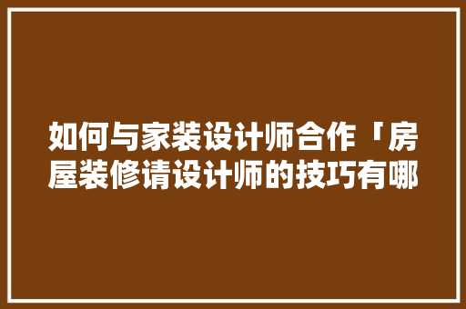 如何与家装设计师合作「房屋装修请设计师的技巧有哪些」
