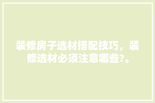 装修房子选材搭配技巧，装修选材必须注意哪些?。 装修房子选材搭配技巧，装修选材必须注意哪些?。 MI家设计指南