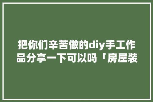 把你们辛苦做的diy手工作品分享一下可以吗「房屋装修技巧图解大全」 把你们辛苦做的diy手工作品分享一下可以吗「房屋装修技巧图解大全」 MI家公司推荐