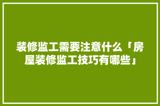 装修监工需要注意什么「房屋装修监工技巧有哪些」 装修监工需要注意什么「房屋装修监工技巧有哪些」 MI家设计指南