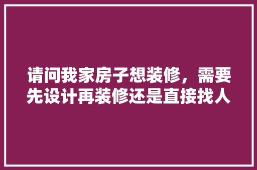 请问我家房子想装修，需要先设计再装修还是直接找人就装修呢「房屋装修与设计技巧有哪些」 请问我家房子想装修，需要先设计再装修还是直接找人就装修呢「房屋装修与设计技巧有哪些」 MI家设计百科
