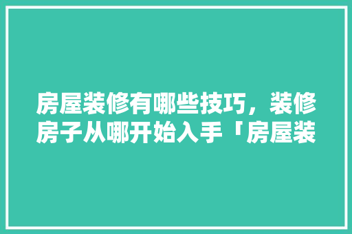 房屋装修有哪些技巧，装修房子从哪开始入手「房屋装修小技巧分享文案」 房屋装修有哪些技巧，装修房子从哪开始入手「房屋装修小技巧分享文案」 MI家设计百科