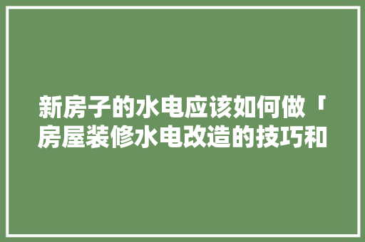 新房子的水电应该如何做「房屋装修水电改造的技巧和方法」(新房水电改造百度经验)
