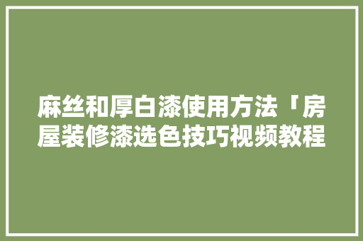 麻丝和厚白漆使用方法「房屋装修漆选色技巧视频教程」(麻丝和厚白漆怎么使用)
