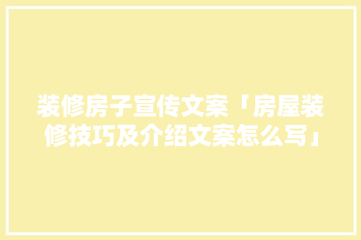装修房子宣传文案「房屋装修技巧及介绍文案怎么写」 装修房子宣传文案「房屋装修技巧及介绍文案怎么写」 MI家装修经验
