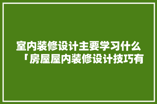 室内装修设计主要学习什么「房屋屋内装修设计技巧有哪些」(室内装修设计都学什么)