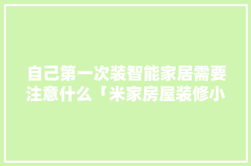 自己第一次装智能家居需要注意什么「米家房屋装修小技巧大全视频」