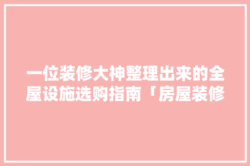 一位装修大神整理出来的全屋设施选购指南「房屋装修前整理技巧图片大全」 MI家装修攻略 一位装修大神整理出来的全屋设施选购指南「房屋装修前整理技巧图片大全」 一位装修大神整理出来的全屋设施选购指南「房屋装修前整理技巧图片大全」 MI家装修攻略