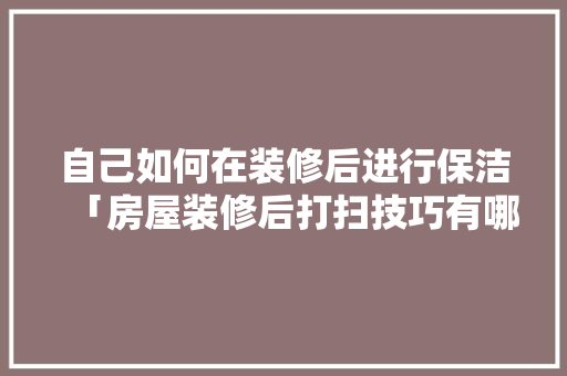 自己如何在装修后进行保洁「房屋装修后打扫技巧有哪些」
