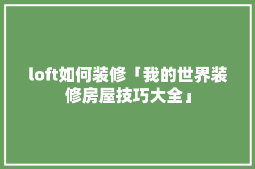 loft如何装修「我的世界装修房屋技巧大全」