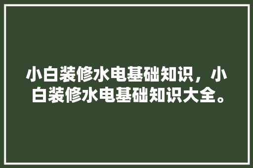 小白装修水电基础知识，小白装修水电基础知识大全。 小白装修水电基础知识，小白装修水电基础知识大全。 MI家装修经验