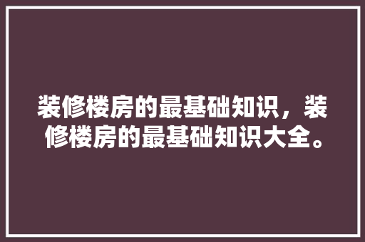 装修楼房的最基础知识，装修楼房的最基础知识大全。 装修楼房的最基础知识，装修楼房的最基础知识大全。 MI家装修经验