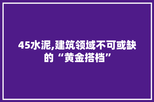 45水泥,建筑领域不可或缺的“黄金搭档”(450水泥)