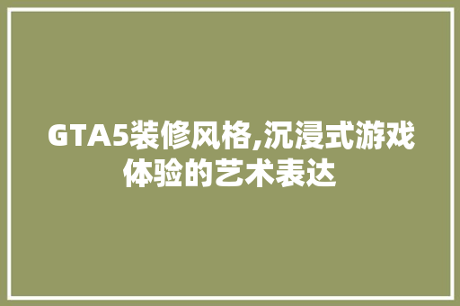GTA5装修风格,沉浸式游戏体验的艺术表达 GTA5装修风格,沉浸式游戏体验的艺术表达 MI家设计百科