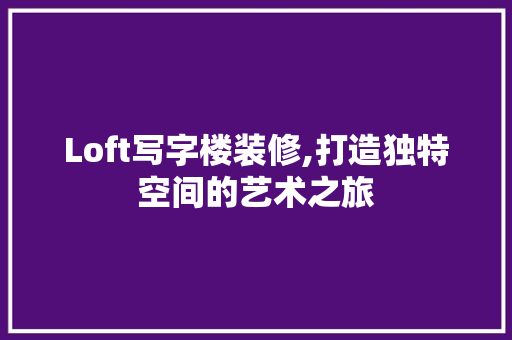 Loft写字楼装修,打造独特空间的艺术之旅 Loft写字楼装修,打造独特空间的艺术之旅 MI家装修经验